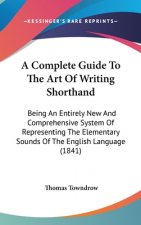 A Complete Guide To The Art Of Writing Shorthand: Being An Entirely New And Comprehensive System Of Representing The Elementary Sounds Of The English