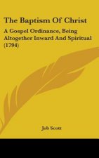 The Baptism Of Christ: A Gospel Ordinance, Being Altogether Inward And Spiritual (1794)