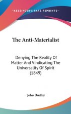 The Anti-Materialist: Denying The Reality Of Matter And Vindicating The Universality Of Spirit (1849)