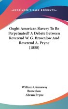 Ought American Slavery To Be Perpetuated? A Debate Between Reverend W. G. Brownlow And Reverend A. Pryne (1858)