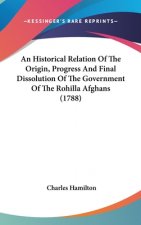 An Historical Relation Of The Origin, Progress And Final Dissolution Of The Government Of The Rohilla Afghans (1788)