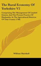 The Rural Economy Of Yorkshire V2: Comprising The Management Of Landed Estates, And The Present Practice Of Husbandry In The Agricultural Districts Of