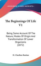 The Beginnings Of Life V1: Being Some Account Of The Nature, Modes Of Origin And Transformation Of Lower Organisms (1872)