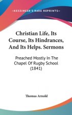 Christian Life, Its Course, Its Hindrances, And Its Helps. Sermons: Preached Mostly In The Chapel Of Rugby School (1841)