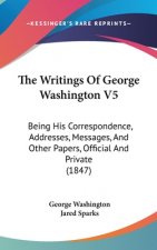 The Writings Of George Washington V5: Being His Correspondence, Addresses, Messages, And Other Papers, Official And Private (1847)
