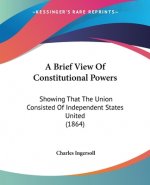 A Brief View Of Constitutional Powers: Showing That The Union Consisted Of Independent States United (1864)