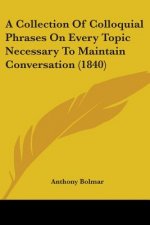 A Collection Of Colloquial Phrases On Every Topic Necessary To Maintain Conversation (1840)