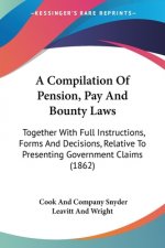 A Compilation Of Pension, Pay And Bounty Laws: Together With Full Instructions, Forms And Decisions, Relative To Presenting Government Claims (1862)