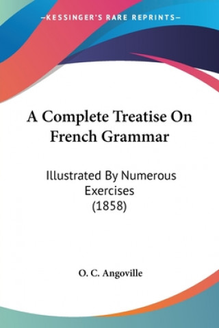A Complete Treatise On French Grammar: Illustrated By Numerous Exercises (1858)
