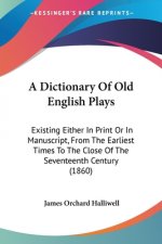 A Dictionary Of Old English Plays: Existing Either In Print Or In Manuscript, From The Earliest Times To The Close Of The Seventeenth Century (1860)