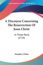 A Discourse Concerning The Resurrection Of Jesus Christ: In Three Parts (1714)