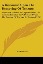 A Discourse Upon The Removing Of Tenants: Published To Serve As A Specimen Of The Lectures Intended To Be Delivered Upon The Practice Of The Law Of Sc