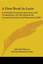 A First Book In Latin: Containing Grammar, Exercises, And Vocabularies, On The Method Of Constant Imitation And Repetition (1846)
