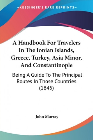 A Handbook For Travelers In The Ionian Islands, Greece, Turkey, Asia Minor, And Constantinople: Being A Guide To The Principal Routes In Those Countri