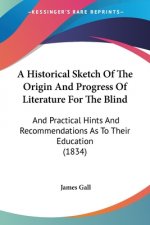 A Historical Sketch Of The Origin And Progress Of Literature For The Blind: And Practical Hints And Recommendations As To Their Education (1834)