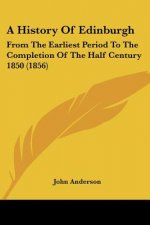 A History Of Edinburgh: From The Earliest Period To The Completion Of The Half Century 1850 (1856)