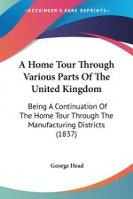 A Home Tour Through Various Parts Of The United Kingdom: Being A Continuation Of The Home Tour Through The Manufacturing Districts (1837)