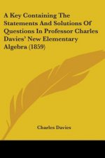A Key Containing The Statements And Solutions Of Questions In Professor Charles Davies' New Elementary Algebra (1859)
