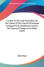 A Letter To The Lord Chancellor, On The Claims Of The Church Of Scotland In Regard To Its Jurisdiction And On The Proposed Changes In Its Polity (1839