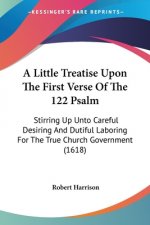A Little Treatise Upon The First Verse Of The 122 Psalm: Stirring Up Unto Careful Desiring And Dutiful Laboring For The True Church Government (1618)