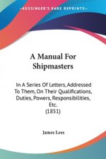 A Manual For Shipmasters: In A Series Of Letters, Addressed To Them, On Their Qualifications, Duties, Powers, Responsibilities, Etc. (1851)