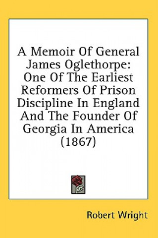 A Memoir Of General James Oglethorpe: One Of The Earliest Reformers Of Prison Discipline In England And The Founder Of Georgia In America (1867)