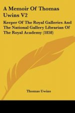 A Memoir Of Thomas Uwins V2: Keeper Of The Royal Galleries And The National Gallery Librarian Of The Royal Academy (1858)