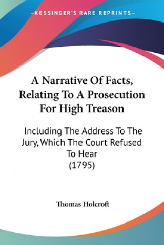 A Narrative Of Facts, Relating To A Prosecution For High Treason: Including The Address To The Jury, Which The Court Refused To Hear (1795)
