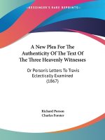 A New Plea For The Authenticity Of The Text Of The Three Heavenly Witnesses: Or Porson's Letters To Travis Eclectically Examined (1867)