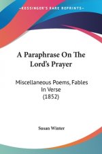 A Paraphrase On The Lord's Prayer: Miscellaneous Poems, Fables In Verse (1852)
