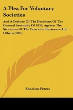A Plea For Voluntary Societies: And A Defense Of The Decisions Of The General Assembly Of 1836, Against The Strictures Of The Princeton Reviewers And