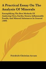 A Practical Essay On The Analysis Of Minerals: Exemplifying The Best Methods Of Analyzing Ores, Earths, Stones, Inflammable Fossils, And Mineral Subst