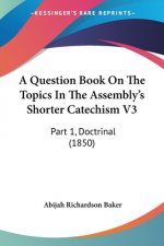 A Question Book On The Topics In The Assembly's Shorter Catechism V3: Part 1, Doctrinal (1850)