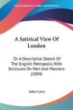A Satirical View Of London: Or A Descriptive Sketch Of The English Metropolis, With Strictures On Men And Manners (1804)