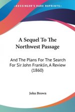 A Sequel To The Northwest Passage: And The Plans For The Search For Sir John Franklin, A Review (1860)