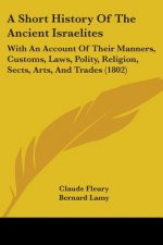 A Short History Of The Ancient Israelites: With An Account Of Their Manners, Customs, Laws, Polity, Religion, Sects, Arts, And Trades (1802)