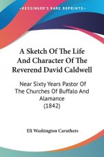 A Sketch Of The Life And Character Of The Reverend David Caldwell: Near Sixty Years Pastor Of The Churches Of Buffalo And Alamance (1842)