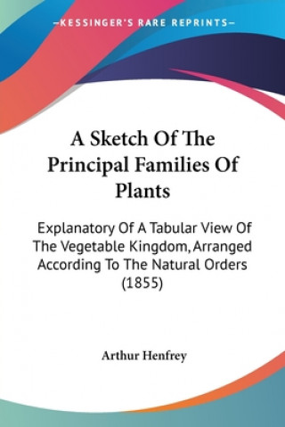 A Sketch Of The Principal Families Of Plants: Explanatory Of A Tabular View Of The Vegetable Kingdom, Arranged According To The Natural Orders (1855)