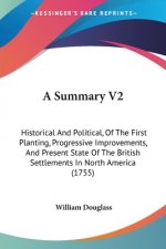 A Summary V2: Historical And Political, Of The First Planting, Progressive Improvements, And Present State Of The British Settlements In North America