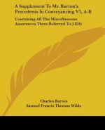 A Supplement To Mr. Barton's Precedents In Conveyancing V1, A-B: Containing All The Miscellaneous Assurances There Referred To (1826)