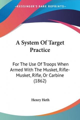 A System Of Target Practice: For The Use Of Troops When Armed With The Musket, Rifle-Musket, Rifle, Or Carbine (1862)