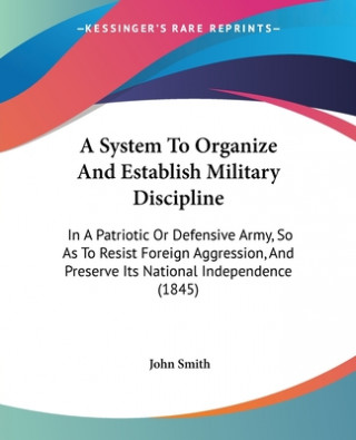 A System To Organize And Establish Military Discipline: In A Patriotic Or Defensive Army, So As To Resist Foreign Aggression, And Preserve Its Nationa