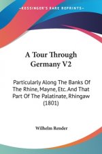 A Tour Through Germany V2: Particularly Along The Banks Of The Rhine, Mayne, Etc. And That Part Of The Palatinate, Rhingaw (1801)