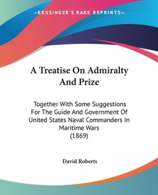A Treatise On Admiralty And Prize: Together With Some Suggestions For The Guide And Government Of United States Naval Commanders In Maritime Wars (186