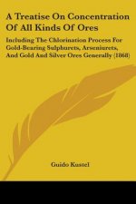 A Treatise On Concentration Of All Kinds Of Ores: Including The Chlorination Process For Gold-Bearing Sulphurets, Arseniurets, And Gold And Silver Ore