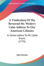 A Vindication Of The Reverend Mr. Wesley's Calm Address To Our American Colonies: In Some Letters To Mr. Caleb Evans (1776)