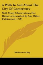 A Walk In And About The City Of Canterbury: With Many Observations Not Hitherto Described In Any Other Publication (1779)