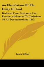 An Elucidation Of The Unity Of God: Deduced From Scripture And Reason, Addressed To Christians Of All Denominations (1815)