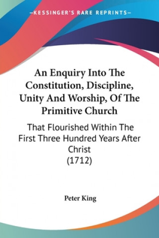 An Enquiry Into The Constitution, Discipline, Unity And Worship, Of The Primitive Church: That Flourished Within The First Three Hundred Years After C