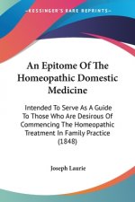 An Epitome Of The Homeopathic Domestic Medicine: Intended To Serve As A Guide To Those Who Are Desirous Of Commencing The Homeopathic Treatment In Fam